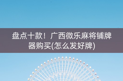 盘点十款！广西微乐麻将铺牌器购买(怎么发好牌)