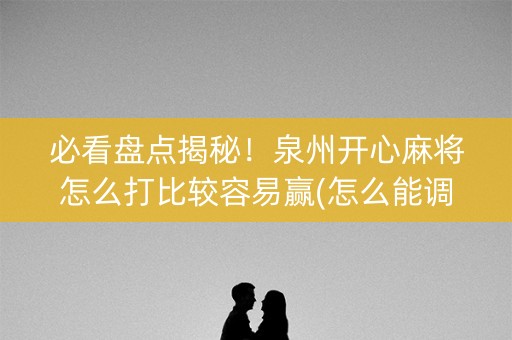 必看盘点揭秘！泉州开心麻将怎么打比较容易赢(怎么能调好牌)