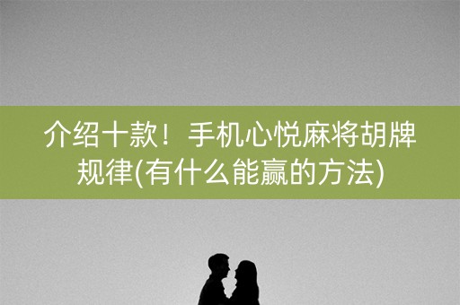 介绍十款！手机心悦麻将胡牌规律(有什么能赢的方法)
