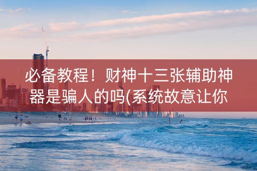 必备教程！财神十三张辅助神器是骗人的吗(系统故意让你输)