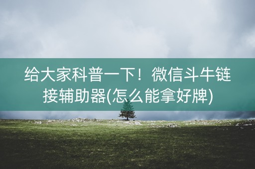 给大家科普一下！微信斗牛链接辅助器(怎么能拿好牌)