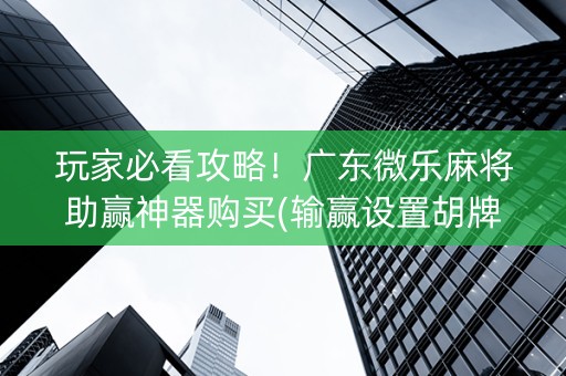 玩家必看攻略！广东微乐麻将助赢神器购买(输赢设置胡牌规律)