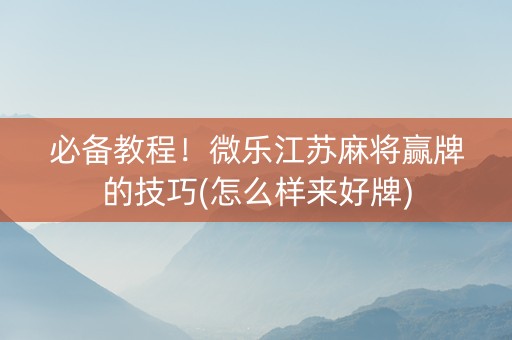 必备教程！微乐江苏麻将赢牌的技巧(怎么样来好牌)
