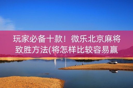 玩家必备十款！微乐北京麻将致胜方法(将怎样比较容易赢)