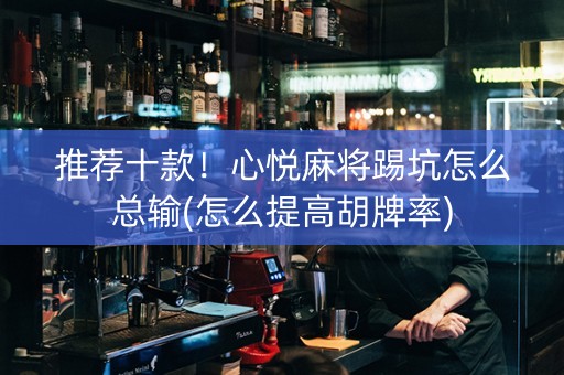 推荐十款！心悦麻将踢坑怎么总输(怎么提高胡牌率)
