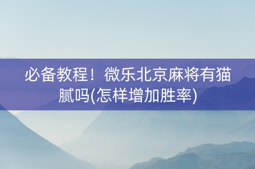 必备教程！微乐北京麻将有猫腻吗(怎样增加胜率)
