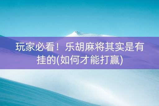 玩家必看！乐胡麻将其实是有挂的(如何才能打赢)