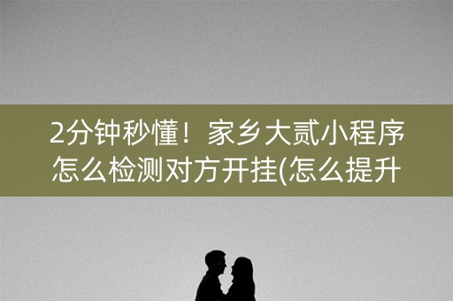 2分钟秒懂！家乡大贰小程序怎么检测对方开挂(怎么提升胜率)