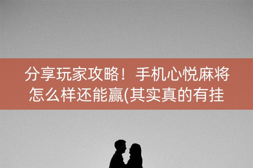 分享玩家攻略！手机心悦麻将怎么样还能赢(其实真的有挂)