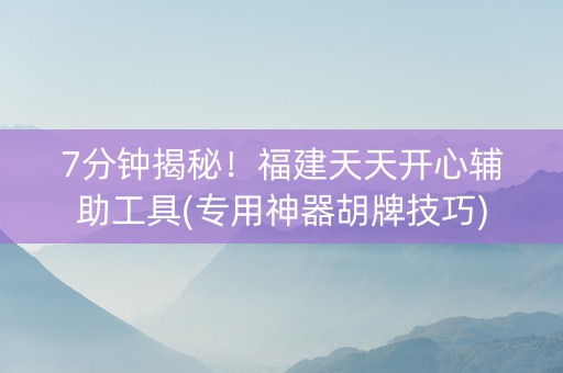 7分钟揭秘！福建天天开心辅助工具(专用神器胡牌技巧)