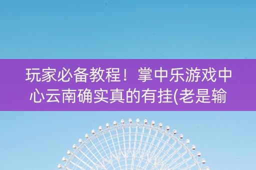 玩家必备教程！掌中乐游戏中心云南确实真的有挂(老是输为什么)