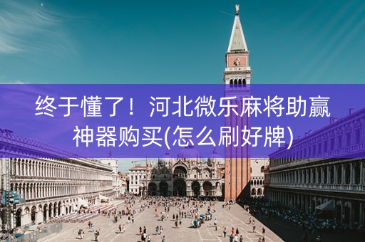 终于懂了！河北微乐麻将助赢神器购买(怎么刷好牌)