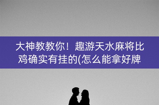 大神教教你！趣游天水麻将比鸡确实有挂的(怎么能拿好牌)