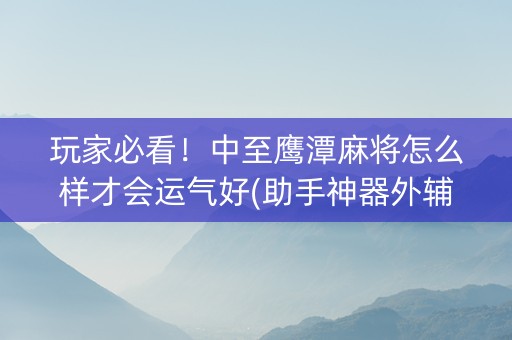 玩家必看！中至鹰潭麻将怎么样才会运气好(助手神器外辅工具)