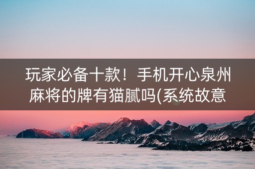 玩家必备十款！手机开心泉州麻将的牌有猫腻吗(系统故意让你输)