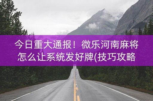 今日重大通报！微乐河南麻将怎么让系统发好牌(技巧攻略怎样拿好牌)