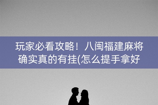 玩家必看攻略！八闽福建麻将确实真的有挂(怎么提手拿好牌)