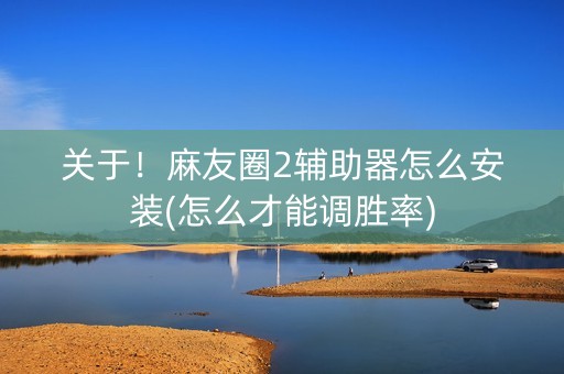 关于！麻友圈2辅助器怎么安装(怎么才能调胜率)