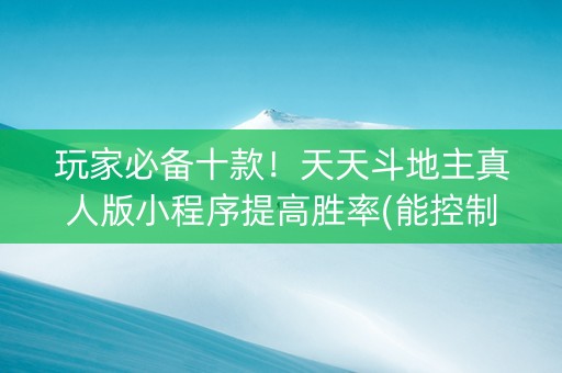玩家必备十款！天天斗地主真人版小程序提高胜率(能控制输赢吗)