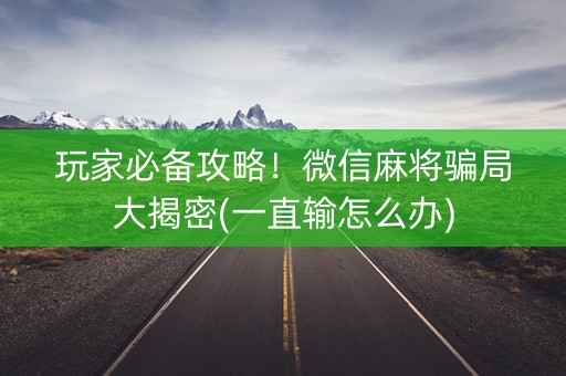 玩家必备攻略！微信麻将骗局大揭密(一直输怎么办)