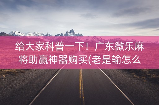 给大家科普一下！广东微乐麻将助赢神器购买(老是输怎么回事)
