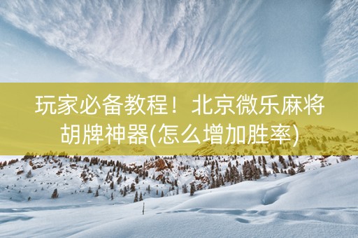 玩家必备教程！北京微乐麻将胡牌神器(怎么增加胜率)