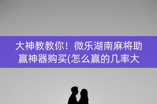 大神教教你！微乐湖南麻将助赢神器购买(怎么赢的几率大)