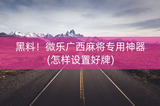 黑料！微乐广西麻将专用神器(怎样设置好牌)