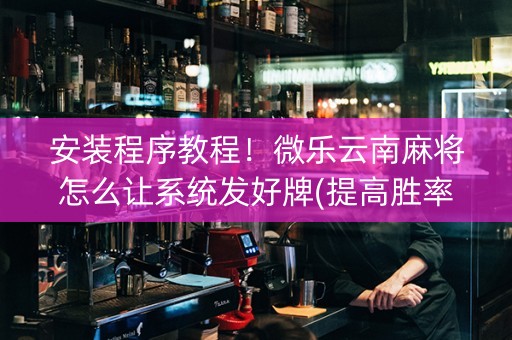 安装程序教程！微乐云南麻将怎么让系统发好牌(提高胜率的方法)