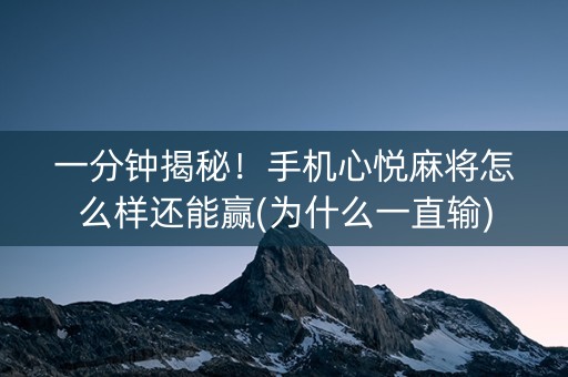 一分钟揭秘！手机心悦麻将怎么样还能赢(为什么一直输)