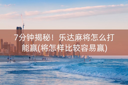 7分钟揭秘！乐达麻将怎么打能赢(将怎样比较容易赢)