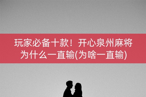 玩家必备十款！开心泉州麻将为什么一直输(为啥一直输)