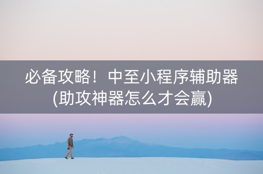 必备攻略！中至小程序辅助器(助攻神器怎么才会赢)