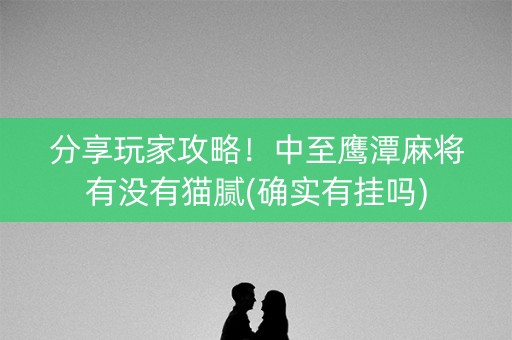 分享玩家攻略！中至鹰潭麻将有没有猫腻(确实有挂吗)