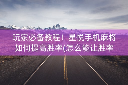 玩家必备教程！星悦手机麻将如何提高胜率(怎么能让胜率高)