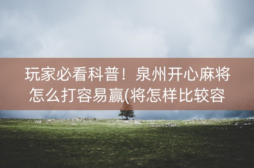 玩家必看科普！泉州开心麻将怎么打容易赢(将怎样比较容易赢)