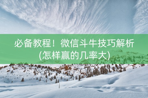 必备教程！微信斗牛技巧解析(怎样赢的几率大)
