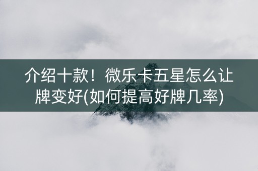 介绍十款！微乐卡五星怎么让牌变好(如何提高好牌几率)