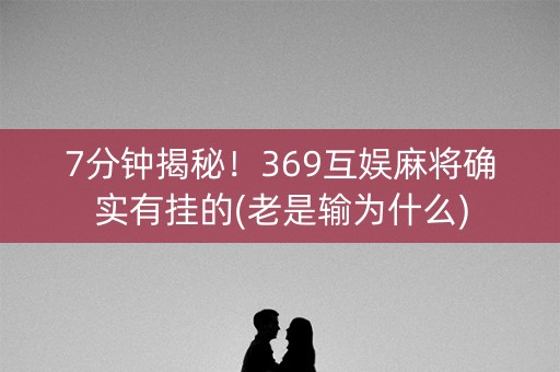 7分钟揭秘！369互娱麻将确实有挂的(老是输为什么)