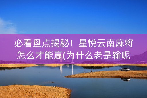 必看盘点揭秘！星悦云南麻将怎么才能赢(为什么老是输呢)