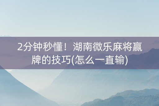 2分钟秒懂！湖南微乐麻将赢牌的技巧(怎么一直输)