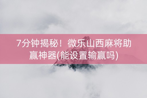 7分钟揭秘！微乐山西麻将助赢神器(能设置输赢吗)