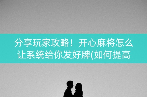 分享玩家攻略！开心麻将怎么让系统给你发好牌(如何提高好牌几率)
