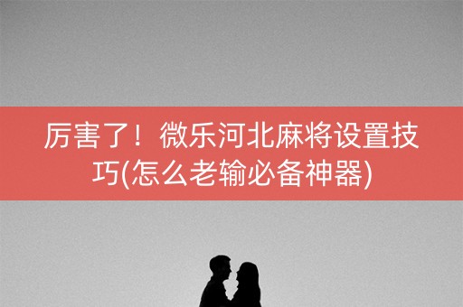 厉害了！微乐河北麻将设置技巧(怎么老输必备神器)