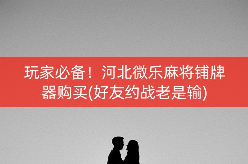 玩家必备！河北微乐麻将铺牌器购买(好友约战老是输)