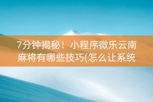 7分钟揭秘！小程序微乐云南麻将有哪些技巧(怎么让系统给你发好牌)
