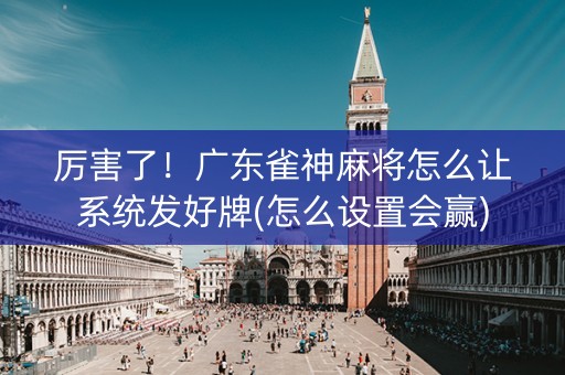 厉害了！广东雀神麻将怎么让系统发好牌(怎么设置会赢)