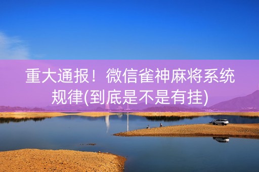 重大通报！微信雀神麻将系统规律(到底是不是有挂)