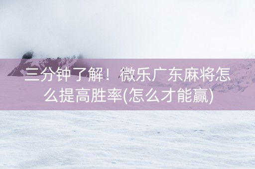 三分钟了解！微乐广东麻将怎么提高胜率(怎么才能赢)