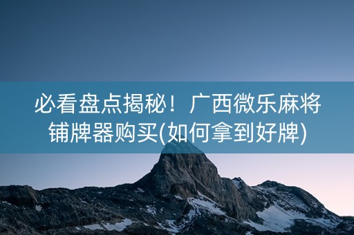 必看盘点揭秘！广西微乐麻将铺牌器购买(如何拿到好牌)